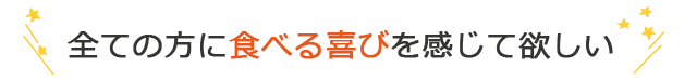 全ての方に食べる喜びを感じて欲しい