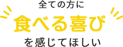 全ての方に食べる喜びを感じてほしい